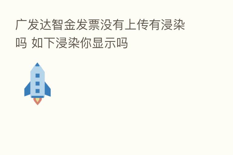 广发达智金发票没有上传有浸染吗 如下浸染你显示吗