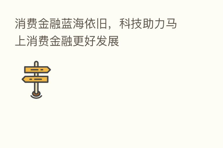 消费金融蓝海依旧,科技助力马上消费金融更好发展