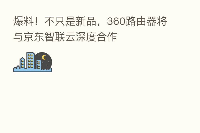 爆料!不只是新品,360路由器将与京东智联云深度合作