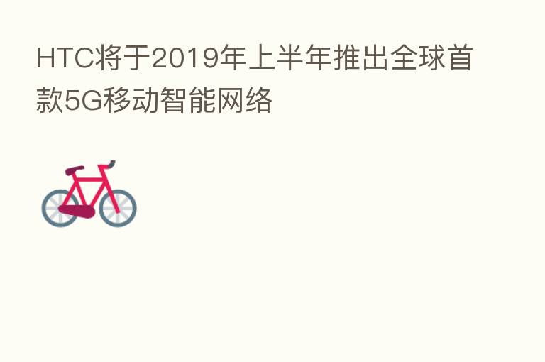 HTC将于2019年上半年推出全球首款5G移动智能网络