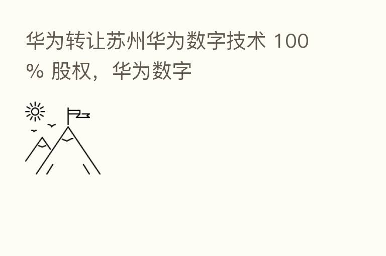 华为转让苏州华为数字技术 100% 股权,华为数字