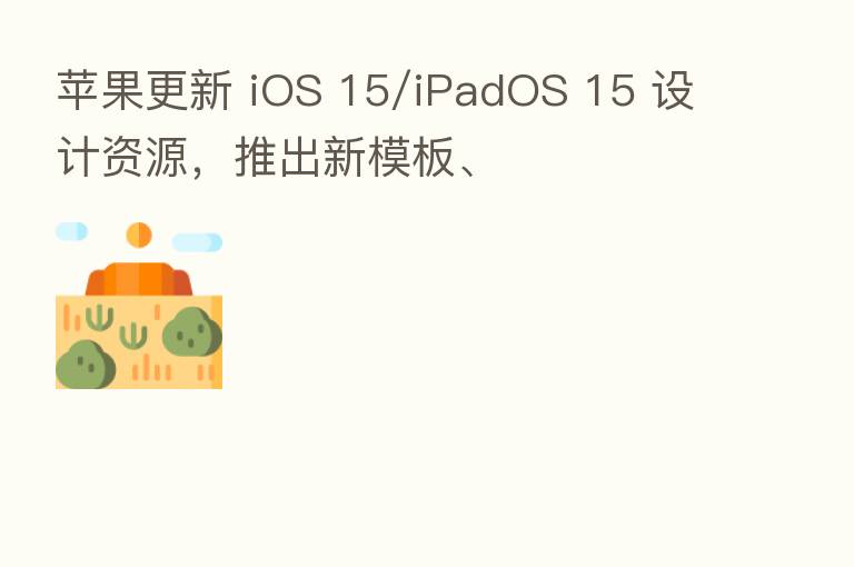 苹果更新 iOS 15/iPadOS 15 设计资源,推出新模板、