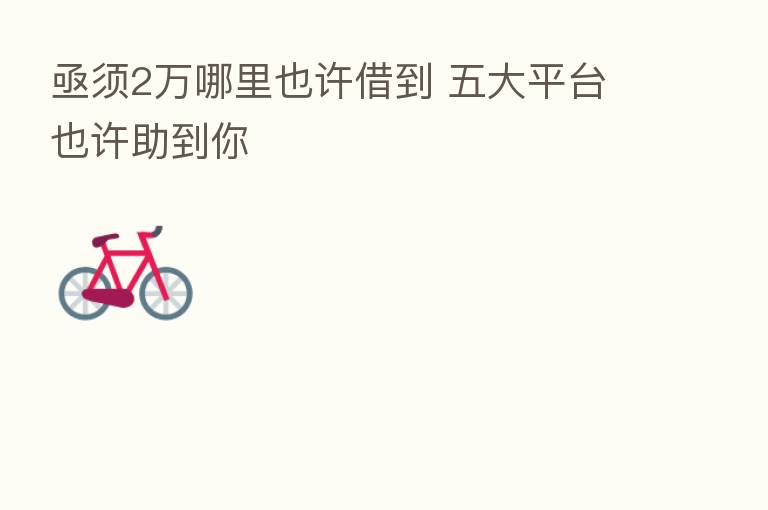 亟须2万哪里也许借到 五大平台也许助到你