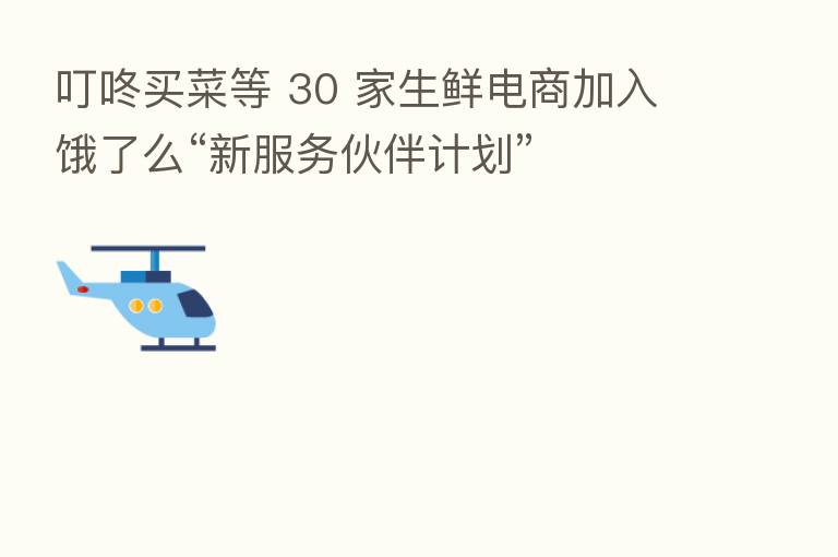 叮咚买菜等 30 家生鲜电商加入饿了么“新服务伙伴计划”
