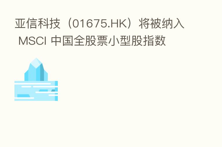亚信科技(01675.HK)将被纳入 MSCI 中国全股票小型股指数