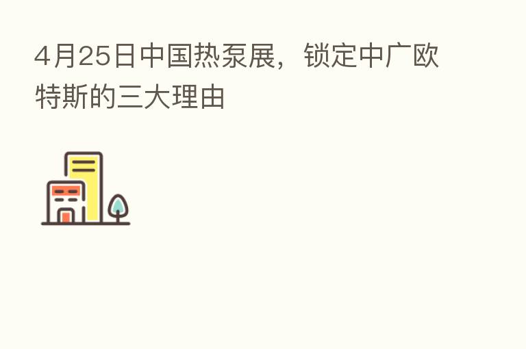 4月25日中国热泵展,锁定中广欧特斯的三大理由