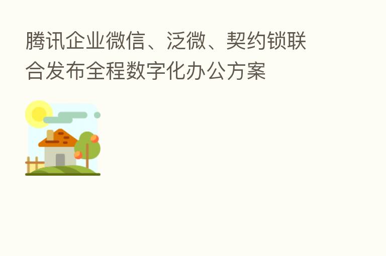 腾讯企业微信、泛微、契约锁联合发布全程数字化办公方案