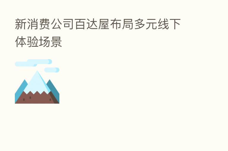 新消费公司百达屋布局多元线下体验场景