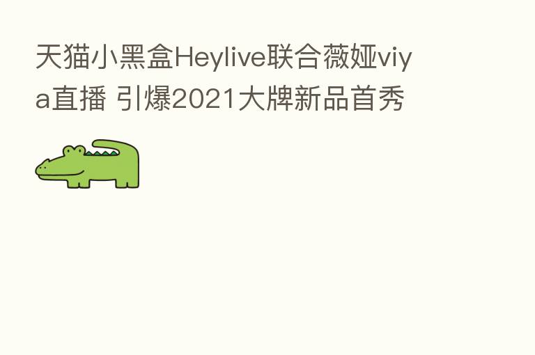 天猫小黑盒Heylive联合薇娅viya直播 引爆2021大牌新品首秀