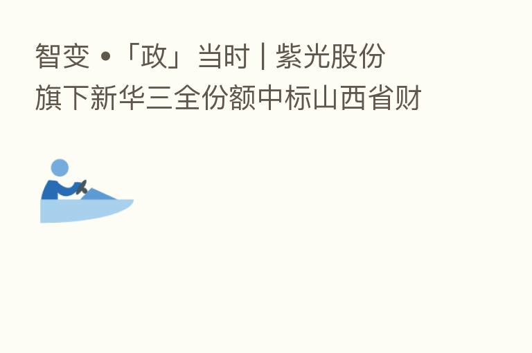 智变 •「政」当时 | 紫光股份旗下新华三全份额中标山西省财政一体化项目