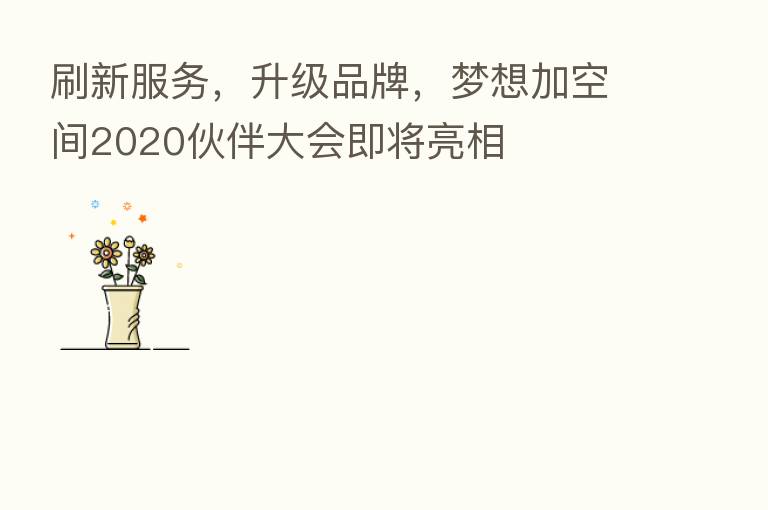 刷新服务,升级品牌,梦想加空间2020伙伴大会即将亮相