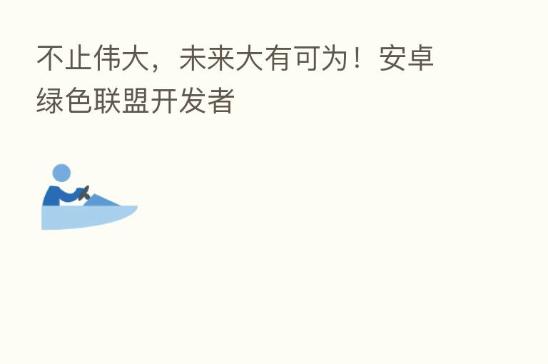 不止伟大,未来大有可为!安卓绿色联盟开发者
