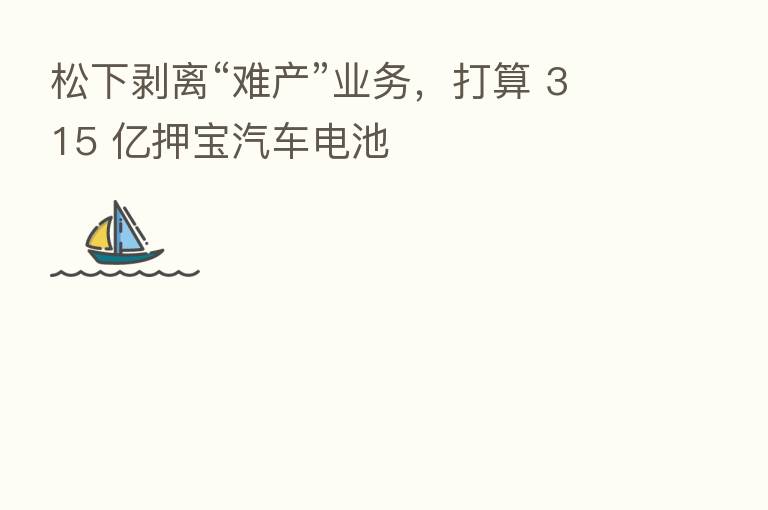 松下剥离“难产”业务,打算 315 亿押宝汽车电池