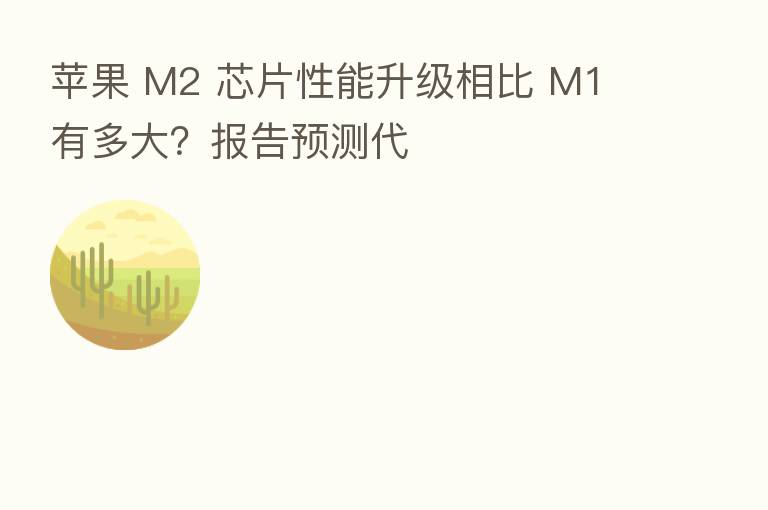 苹果 M2 芯片性能升级相比 M1 有多大?报告预测代
