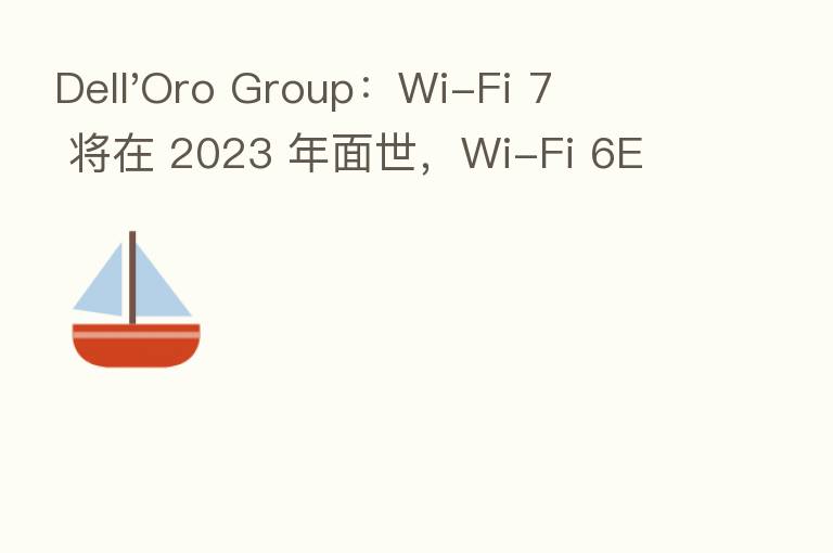 Dell'Oro Group:Wi-Fi 7 将在 2023 年面世,Wi-Fi 6E 或将