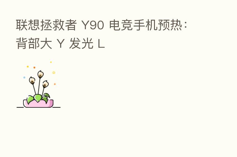 联想拯救者 Y90 电竞手机预热:背部大 Y 发光 L