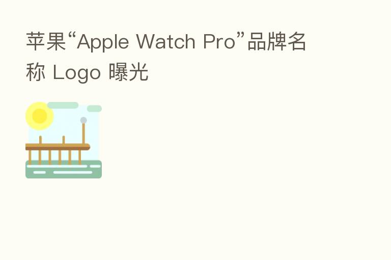 苹果“Apple Watch Pro”品牌名称 Logo 曝光