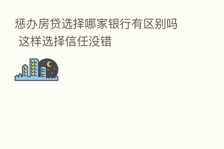惩办房贷选择哪家银行有区别吗 这样选择信任没错