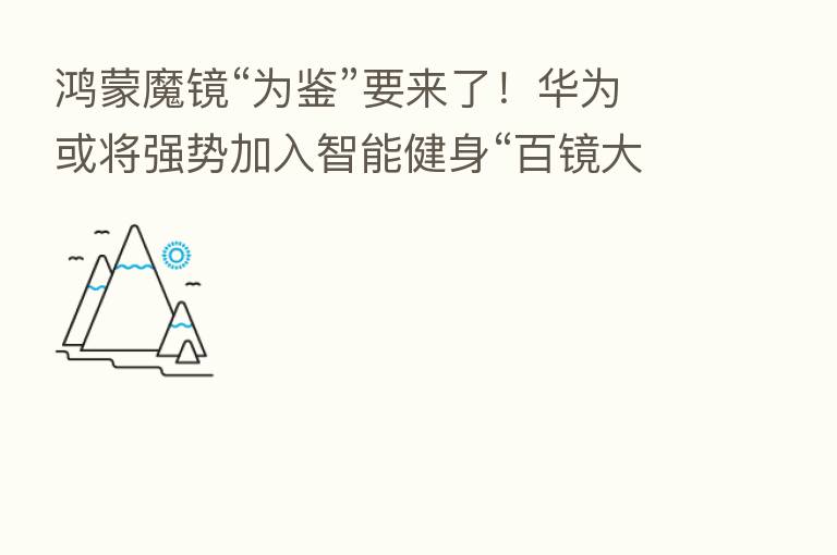 鸿蒙魔镜“为鉴”要来了!华为或将强势加入智能健身“百镜大战”