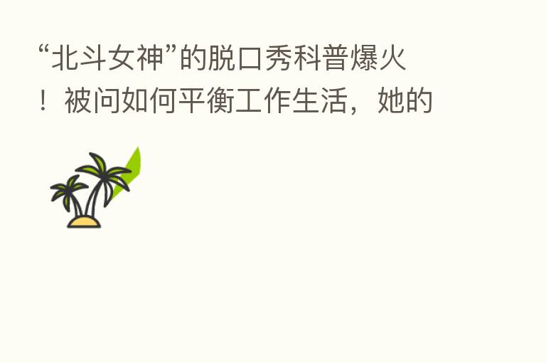 “北斗女神”的脱口秀科普爆火!被问如何平衡工作生活,她的回答句句是梗