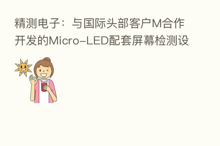 精测电子:与国际头部客户M合作开发的Micro-LED配套屏幕检测设备项目进展顺利 已拿到验证订单