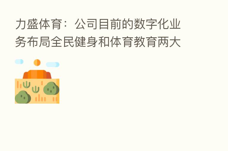 力盛体育:公司目前的数字化业务布局全民健身和体育教育两大板块