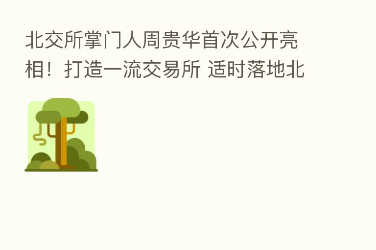 北交所掌门人周贵华首次公开亮相!打造一流交易所 适时落地北证50指数 增强投资者信心