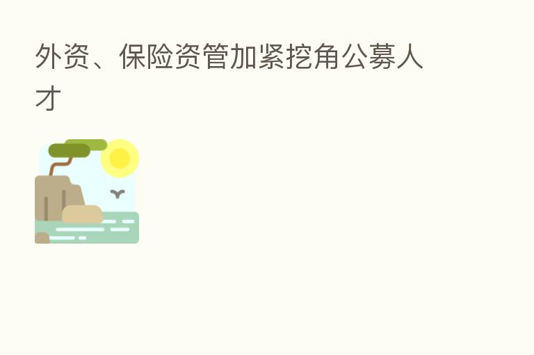 外资、 资管加紧挖角公募人才