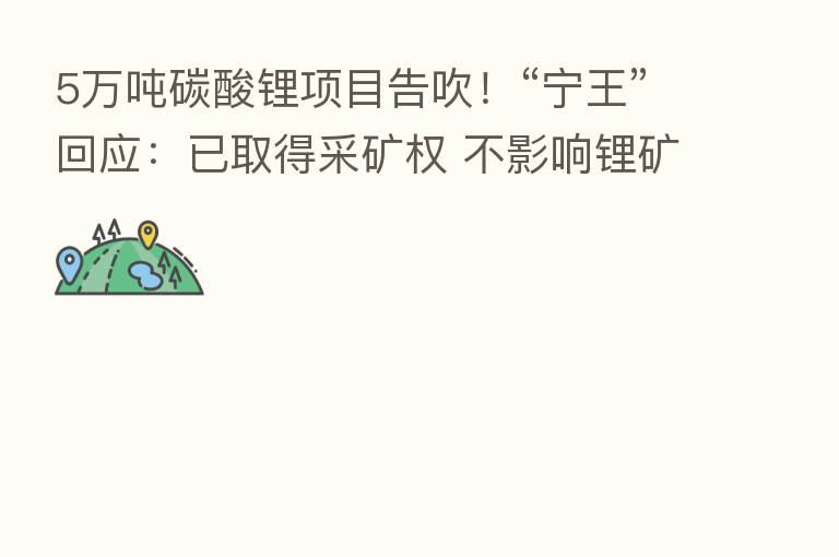 5万吨碳酸锂项目告吹！“宁王”回应：已取得采矿权 不影响锂矿开发