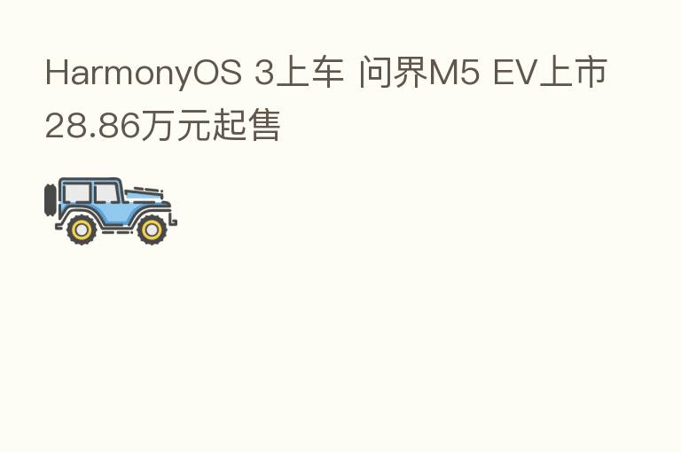 HarmonyOS 3上车 问界M5 EV上市28.86万元起售