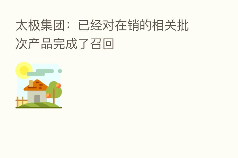 太极集团:已经对在销的相关批次产品完成了召回