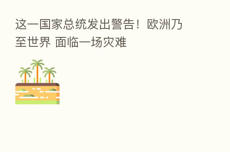 这一国家总统发出警告!欧洲乃至世界 面临一场灾难