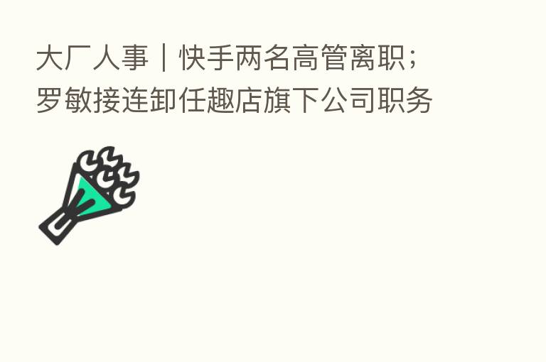 大厂人事|快手两名高管离职;罗敏接连卸任趣店旗下公司职务