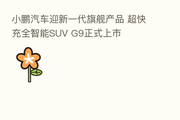 小鹏汽车迎新一代旗舰产品 超快充全智能SUV G9正式上市