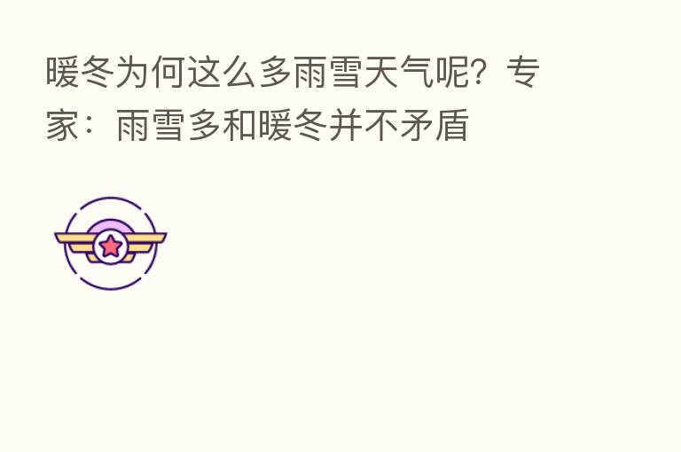 暖冬为何这么多雨雪天气呢?专家:雨雪多和暖冬并不矛盾