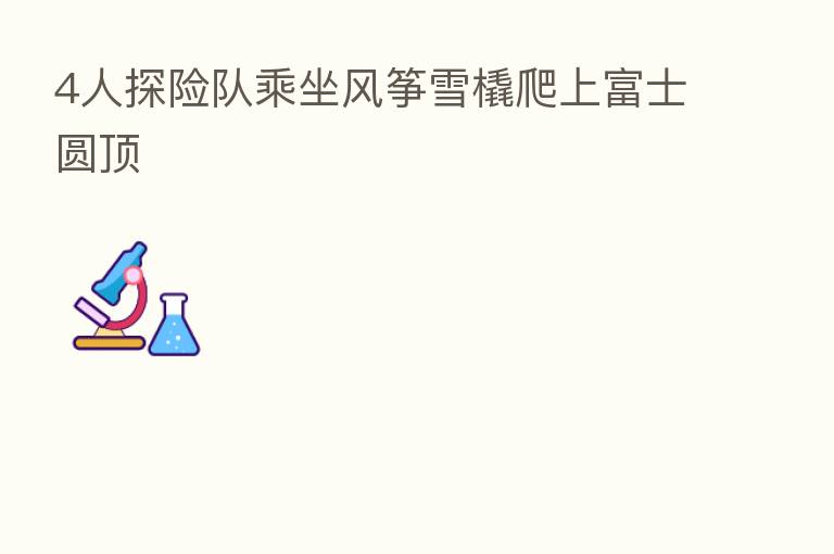 4人探险队乘坐风筝雪橇爬上富士圆顶