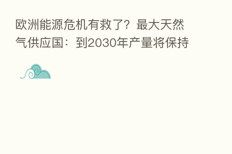 欧洲能源危机有救了? 大天然气供应国:到2030年产量将保持高位