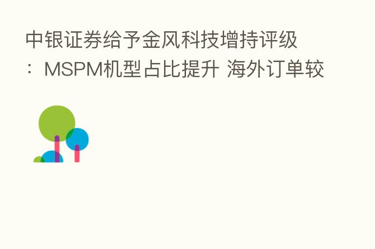 中银证券给予金风科技增持评级:MSPM机型占比提升 海外订单较快增长