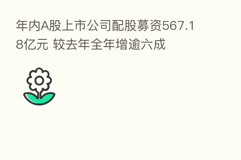 年内A股上市公司配股募资567.18亿元 较去年全年增逾六成