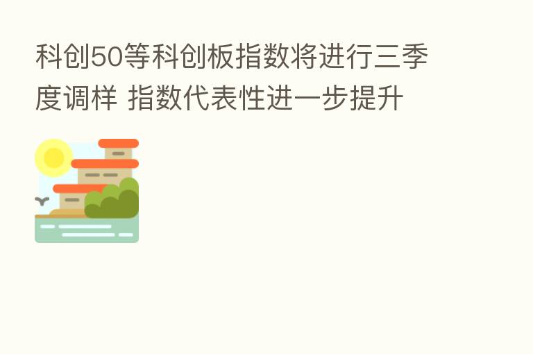 科创50等科创板指数将进行三季度调样 指数代表性进一步提升