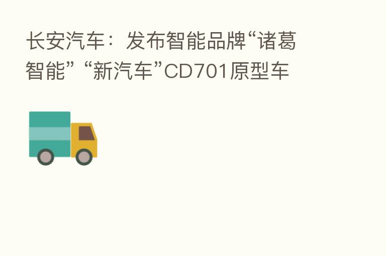 长安汽车:发布智能品牌“诸葛智能” “新汽车”CD701原型车亮相