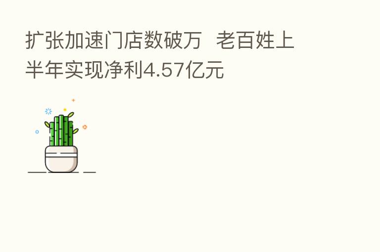 扩张加速门店数破万 老百姓上半年实现净利4.57亿元