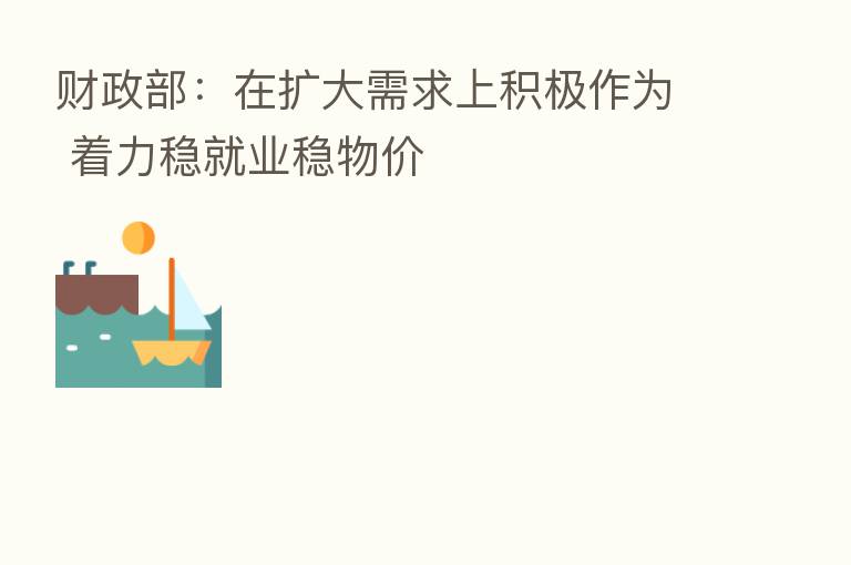 财政部:在扩大需求上积极作为 着力稳就业稳物价