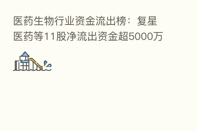 医药生物行业资金流出榜:复星医药等11股净流出资金超5000万元
