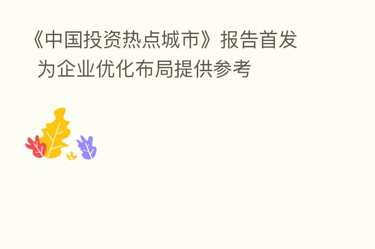 《中国投资热点城市》报告首发  为企业优化布局提供参考