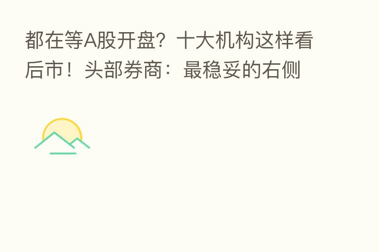 都在等A股开盘?十大机构这样看后市!头部券商: 稳妥的右侧入场时机在10月!