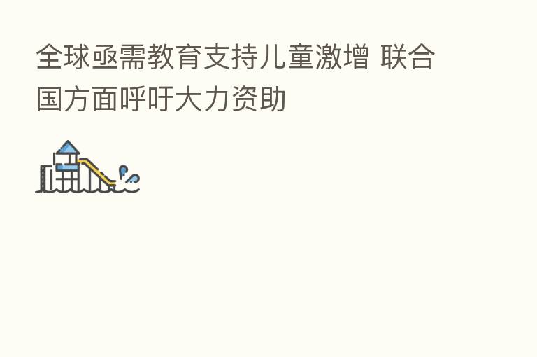 全球亟需教育支持儿童激增 联合国方面呼吁大力资助