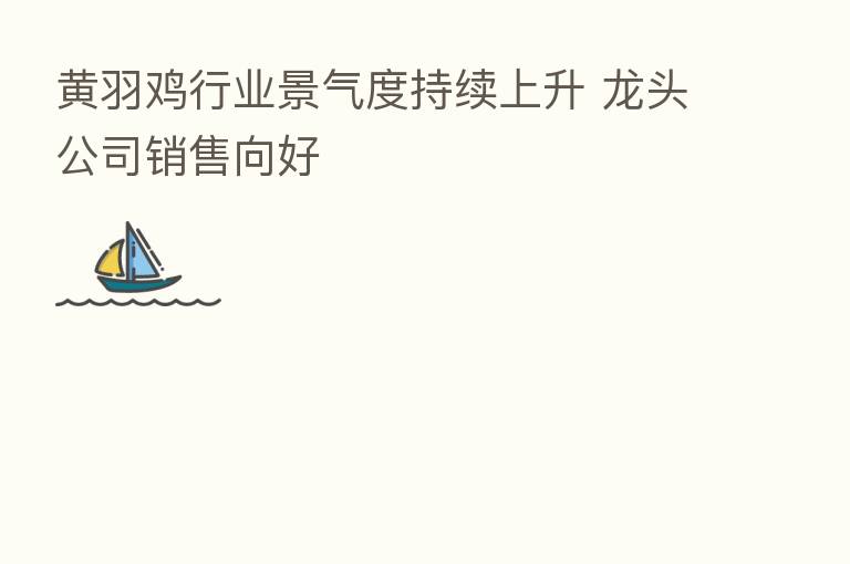 黄羽鸡行业景气度持续上升 龙头公司销售向好