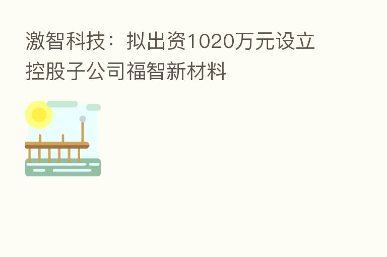 激智科技:拟出资1020万元设立控股子公司福智新材料