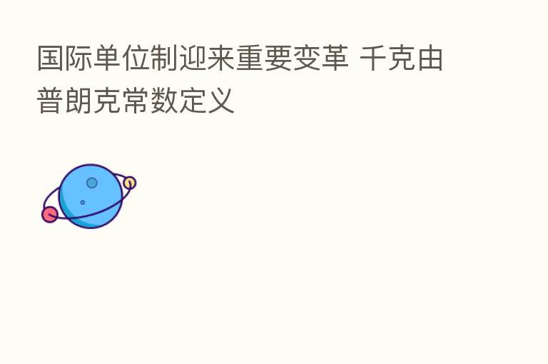 国际单位制迎来重要变革 千克由普朗克常数定义